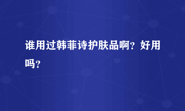 谁用过韩菲诗护肤品啊？好用吗？