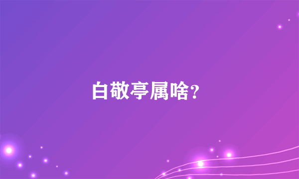 白敬亭属啥？