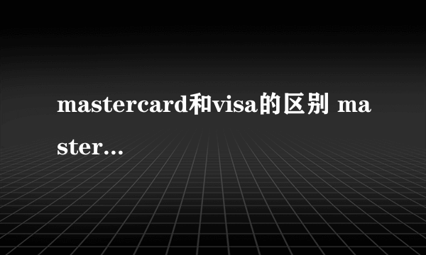 mastercard和visa的区别 mastercard和visa哪个更好