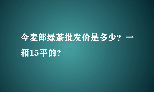 今麦郎绿茶批发价是多少？一箱15平的？