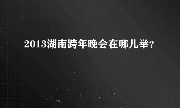 2013湖南跨年晚会在哪儿举？