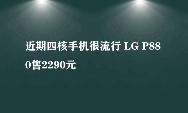 近期四核手机很流行 LG P880售2290元