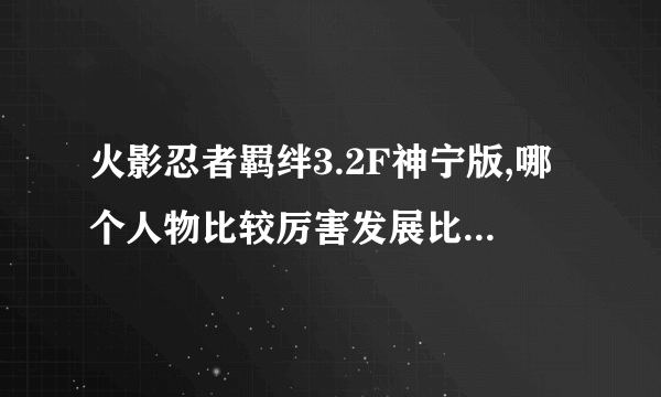 火影忍者羁绊3.2F神宁版,哪个人物比较厉害发展比较快特别是前期