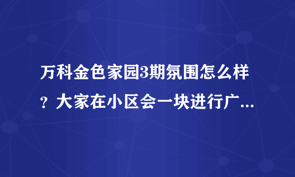 万科金色家园3期氛围怎么样？大家在小区会一块进行广场舞，或者其他社区活动吗？