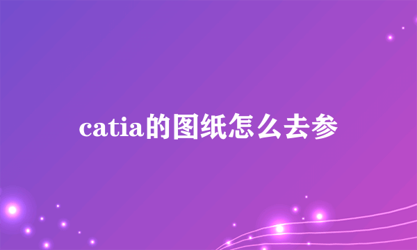 catia的图纸怎么去参