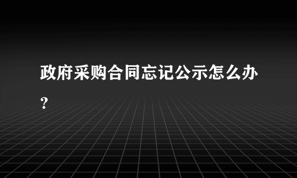 政府采购合同忘记公示怎么办？