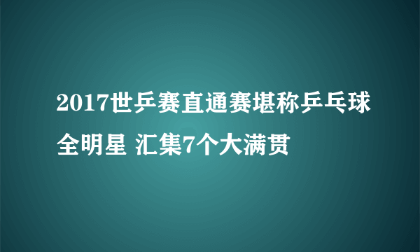 2017世乒赛直通赛堪称乒乓球全明星 汇集7个大满贯