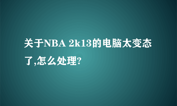 关于NBA 2k13的电脑太变态了,怎么处理?