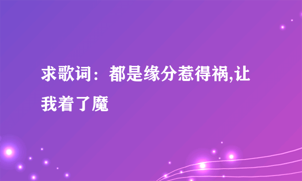 求歌词：都是缘分惹得祸,让我着了魔