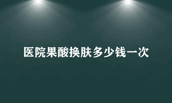 医院果酸换肤多少钱一次