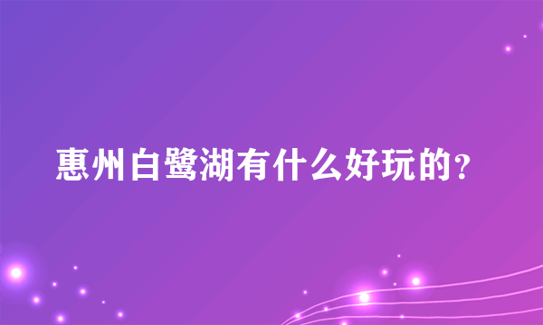 惠州白鹭湖有什么好玩的？