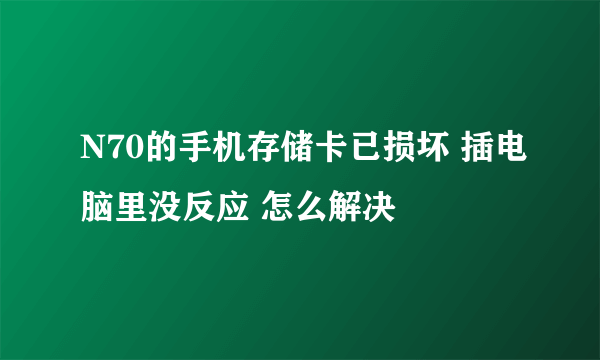 N70的手机存储卡已损坏 插电脑里没反应 怎么解决