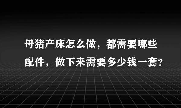 母猪产床怎么做，都需要哪些配件，做下来需要多少钱一套？