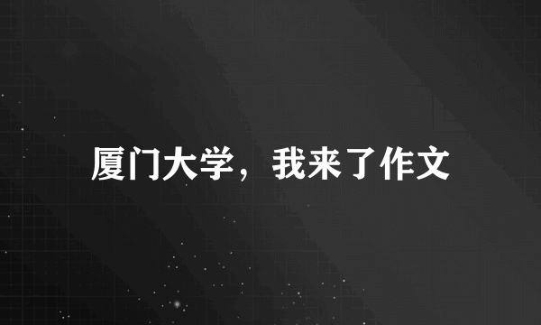 厦门大学，我来了作文