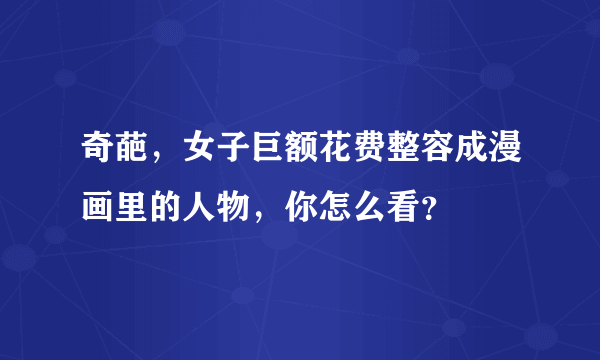 奇葩，女子巨额花费整容成漫画里的人物，你怎么看？