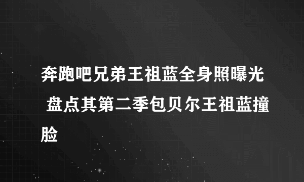 奔跑吧兄弟王祖蓝全身照曝光 盘点其第二季包贝尔王祖蓝撞脸