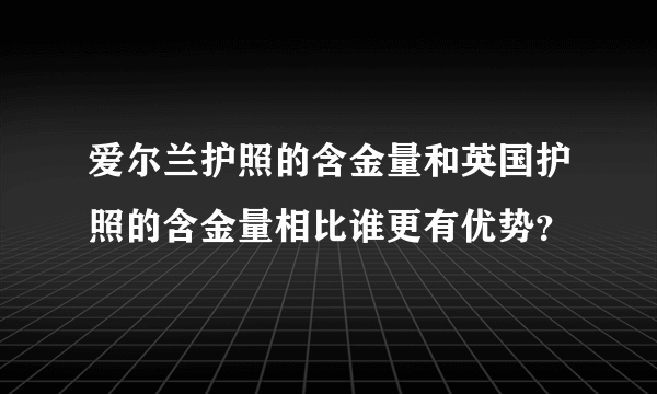 爱尔兰护照的含金量和英国护照的含金量相比谁更有优势？