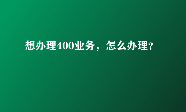 想办理400业务，怎么办理？