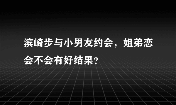 滨崎步与小男友约会，姐弟恋会不会有好结果？