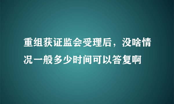 重组获证监会受理后，没啥情况一般多少时间可以答复啊