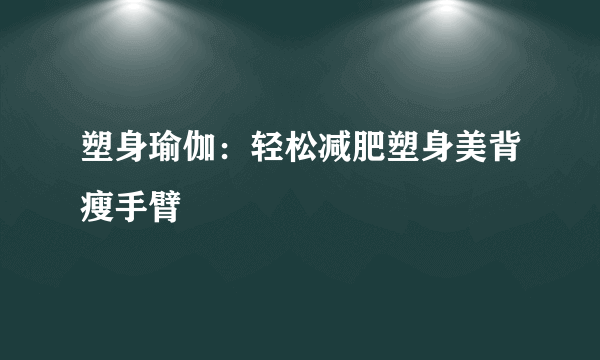 塑身瑜伽：轻松减肥塑身美背瘦手臂