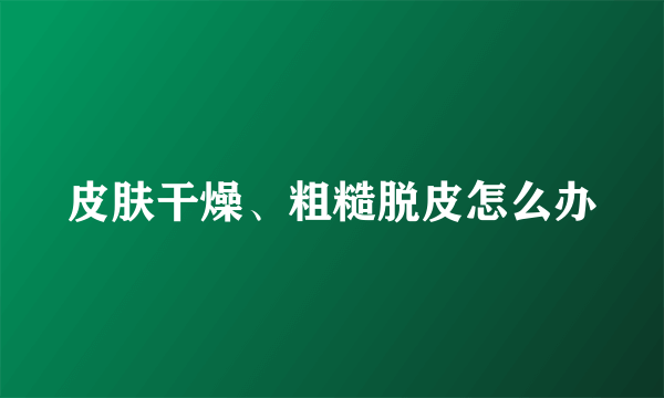 皮肤干燥、粗糙脱皮怎么办