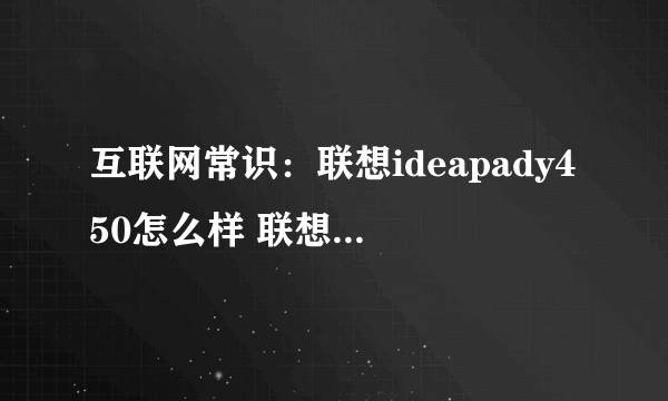 互联网常识：联想ideapady450怎么样 联想ideapady450配置及评测【分享】