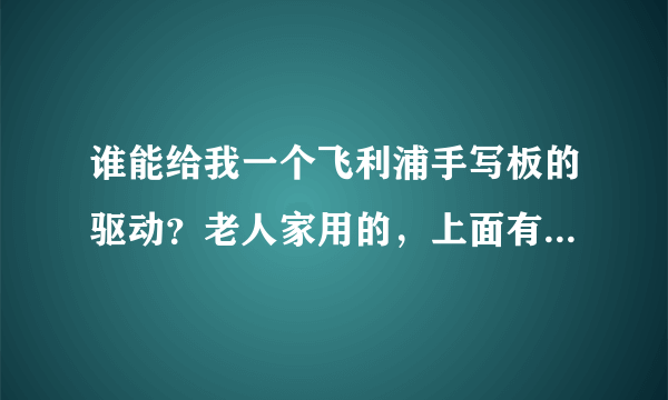 谁能给我一个飞利浦手写板的驱动？老人家用的，上面有个08北京奥运的标志。光盘被老爸弄丢了，真心谢谢了