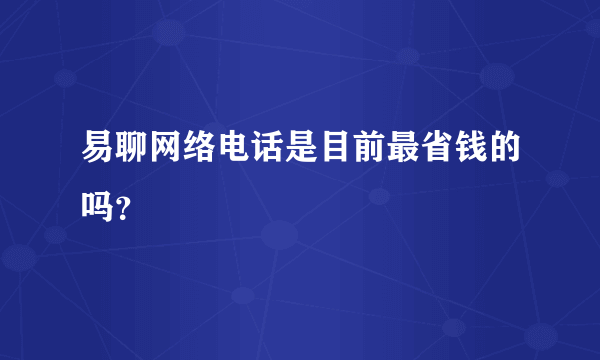 易聊网络电话是目前最省钱的吗？