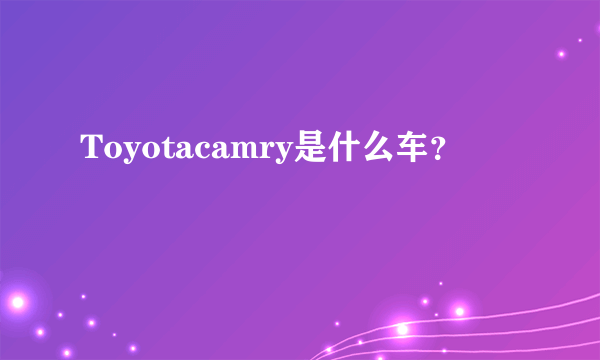 Toyotacamry是什么车？