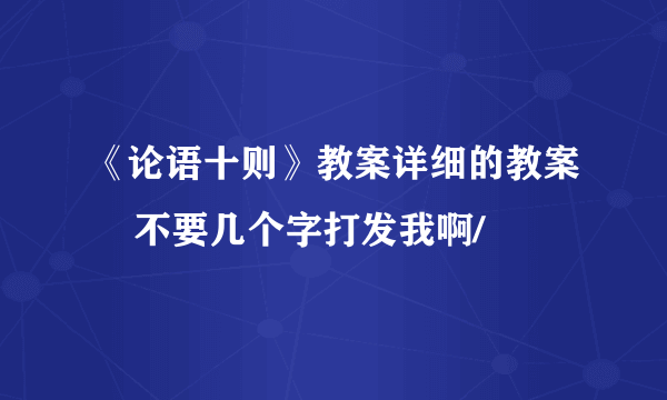 《论语十则》教案详细的教案    不要几个字打发我啊/