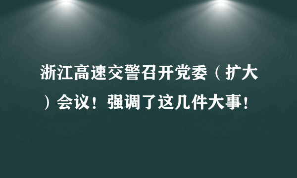 浙江高速交警召开党委（扩大）会议！强调了这几件大事！