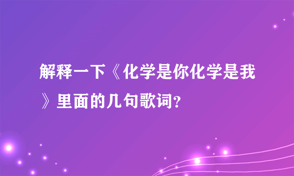 解释一下《化学是你化学是我》里面的几句歌词？