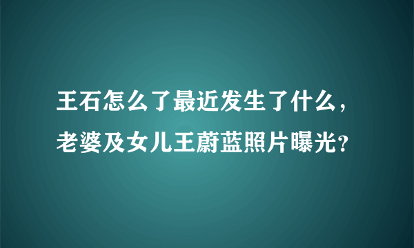 王石怎么了最近发生了什么，老婆及女儿王蔚蓝照片曝光？