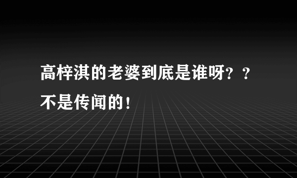 高梓淇的老婆到底是谁呀？？不是传闻的！