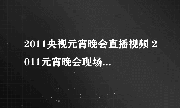 2011央视元宵晚会直播视频 2011元宵晚会现场直播 2011年中央电视台元宵晚会现场直播高清