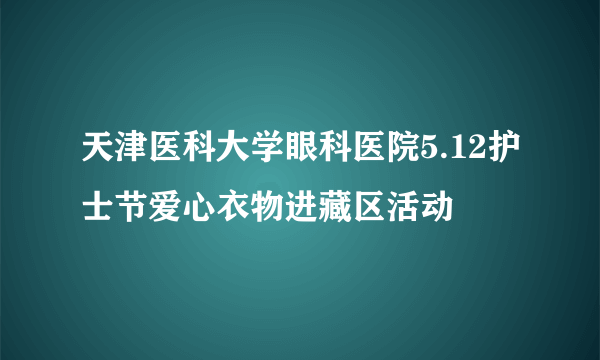 天津医科大学眼科医院5.12护士节爱心衣物进藏区活动