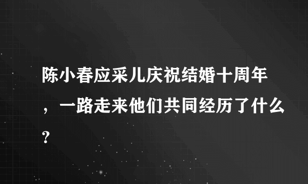 陈小春应采儿庆祝结婚十周年，一路走来他们共同经历了什么？