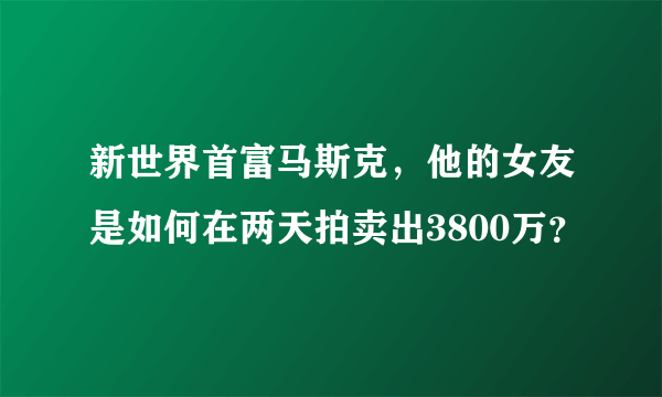 新世界首富马斯克，他的女友是如何在两天拍卖出3800万？