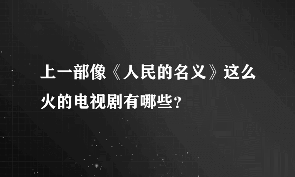 上一部像《人民的名义》这么火的电视剧有哪些？