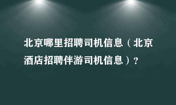 北京哪里招聘司机信息（北京酒店招聘伴游司机信息）？