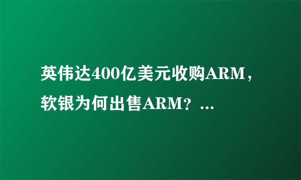 英伟达400亿美元收购ARM，软银为何出售ARM？收购过程中国是关键