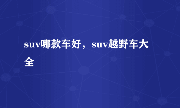 suv哪款车好，suv越野车大全