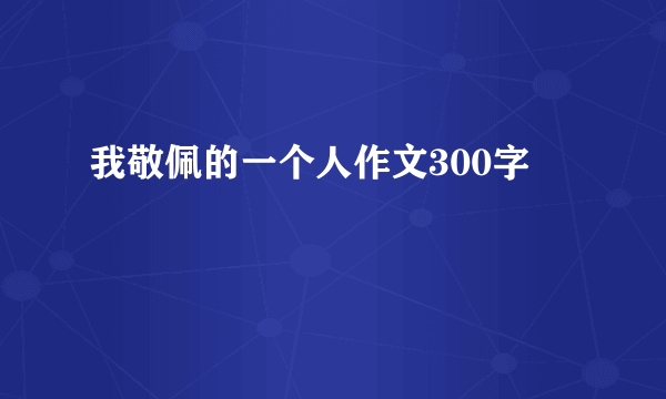 我敬佩的一个人作文300字