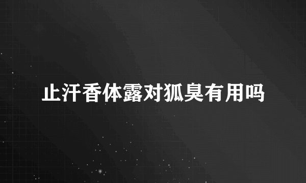 止汗香体露对狐臭有用吗