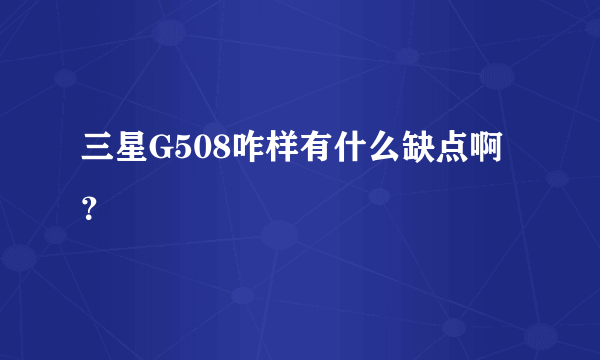 三星G508咋样有什么缺点啊？