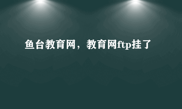 鱼台教育网，教育网ftp挂了