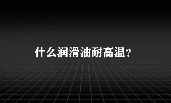 什么润滑油耐高温？