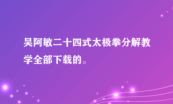 吴阿敏二十四式太极拳分解教学全部下载的。