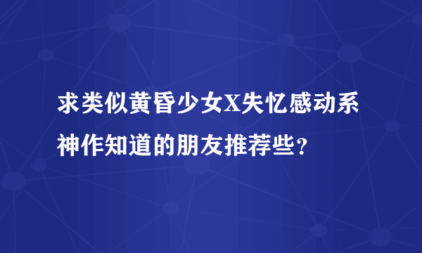 求类似黄昏少女X失忆感动系神作知道的朋友推荐些？